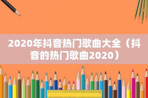 2020年抖音热门歌曲大全（抖音的热门歌曲2020）