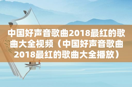 中国好声音歌曲2018最红的歌曲大全视频（中国好声音歌曲2018最红的歌曲大全播放）