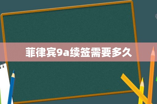 菲律宾9a续签需要多久