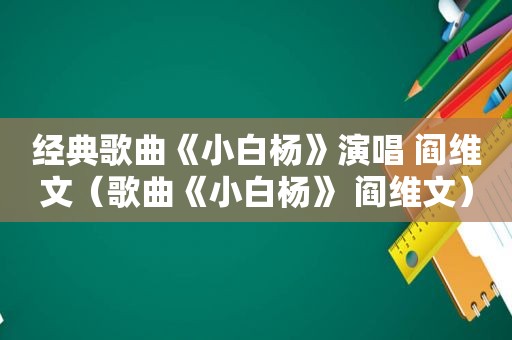 经典歌曲《小白杨》演唱 阎维文（歌曲《小白杨》 阎维文）