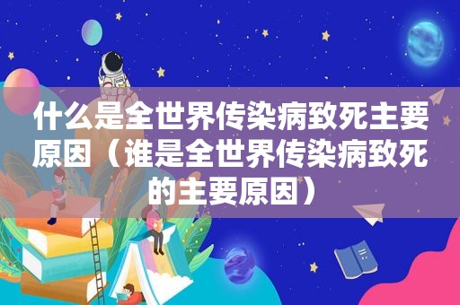 什么是全世界传染病致死主要原因（谁是全世界传染病致死的主要原因）