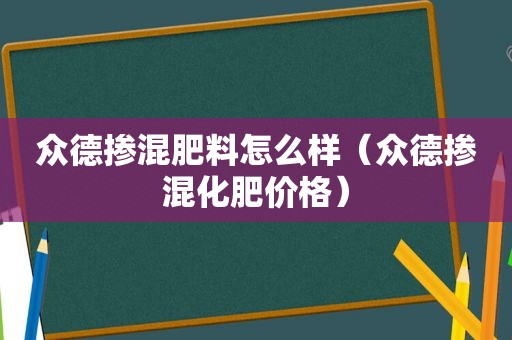 众德掺混肥料怎么样（众德掺混化肥价格）