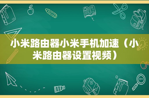 小米路由器小米手机加速（小米路由器设置视频）