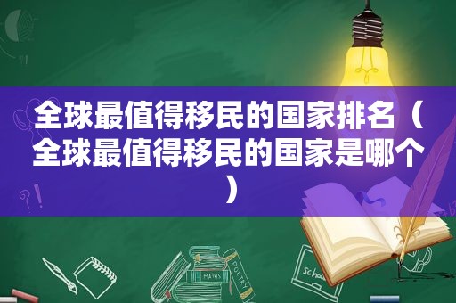 全球最值得移民的国家排名（全球最值得移民的国家是哪个）