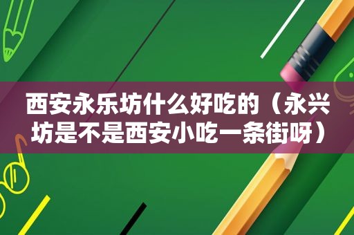 西安永乐坊什么好吃的（永兴坊是不是西安小吃一条街呀）