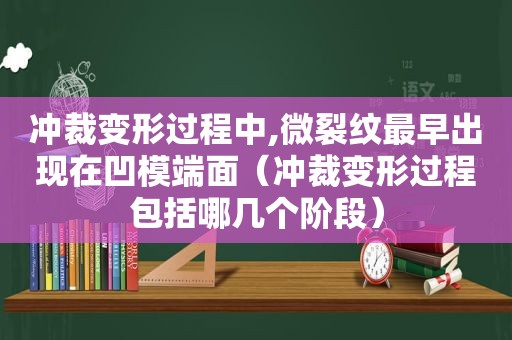 冲裁变形过程中,微裂纹最早出现在凹模端面（冲裁变形过程包括哪几个阶段）