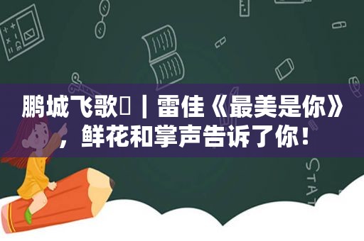 鹏城飞歌㉔｜雷佳《最美是你》，鲜花和掌声告诉了你！