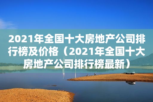 2021年全国十大房地产公司排行榜及价格（2021年全国十大房地产公司排行榜最新）