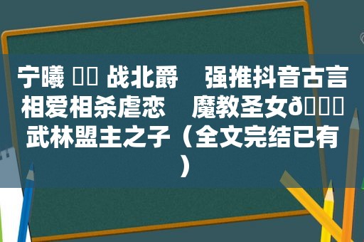 宁曦 ⛳️ 战北爵    强推抖音古言相爱相杀虐恋    魔教圣女🆚武林盟主之子（全文完结已有）