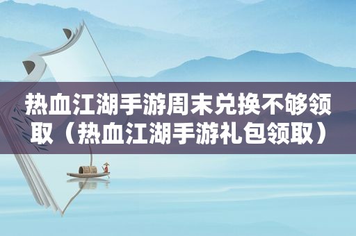 热血江湖手游周末兑换不够领取（热血江湖手游礼包领取）