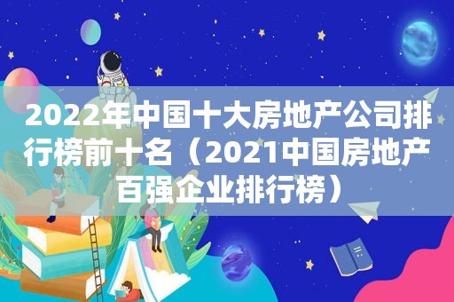 2022年中国十大房地产公司排行榜前十名（2021中国房地产百强企业排行榜）