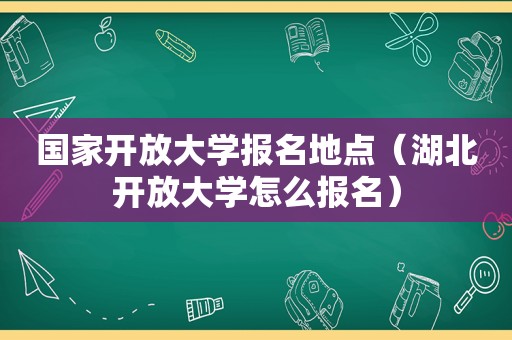 国家开放大学报名地点（湖北开放大学怎么报名）