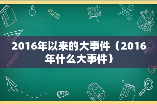 2016年以来的大事件（2016年什么大事件）