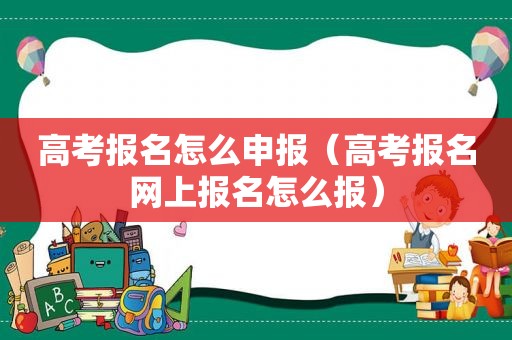 高考报名怎么申报（高考报名网上报名怎么报）