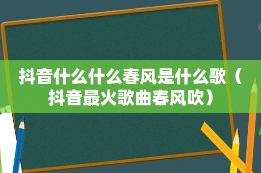 抖音什么什么春风是什么歌（抖音最火歌曲春风吹）