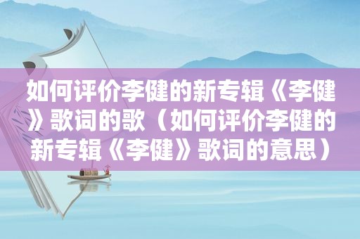 如何评价李健的新专辑《李健》歌词的歌（如何评价李健的新专辑《李健》歌词的意思）