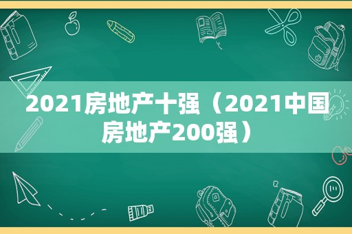 2021房地产十强（2021中国房地产200强）