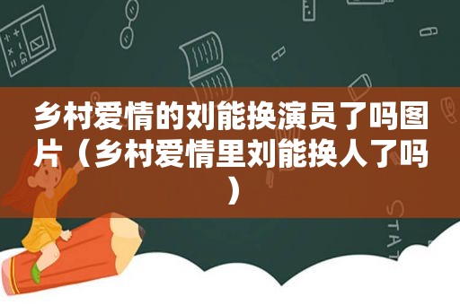 乡村爱情的刘能换演员了吗图片（乡村爱情里刘能换人了吗）