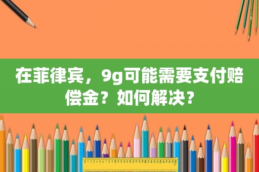 在菲律宾，9g可能需要支付赔偿金？如何解决？