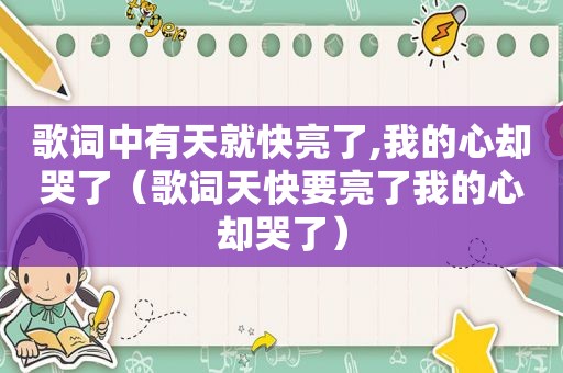 歌词中有天就快亮了,我的心却哭了（歌词天快要亮了我的心却哭了）