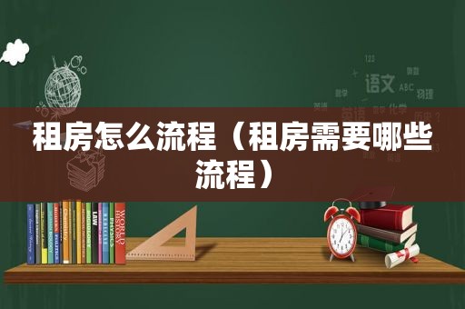 租房怎么流程（租房需要哪些流程）