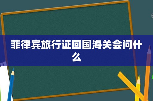 菲律宾旅行证回国海关会问什么