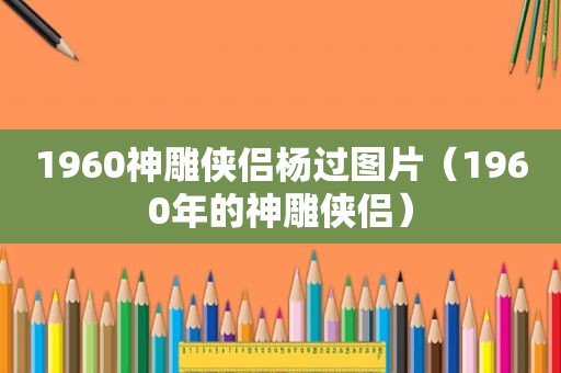 1960神雕侠侣杨过图片（1960年的神雕侠侣）