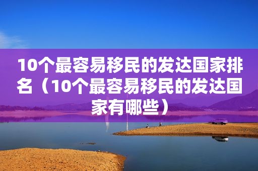 10个最容易移民的发达国家排名（10个最容易移民的发达国家有哪些）