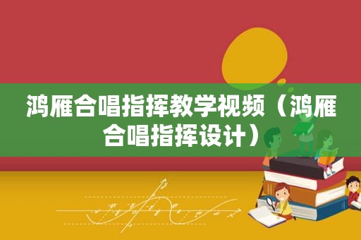 鸿雁合唱指挥教学视频（鸿雁合唱指挥设计）