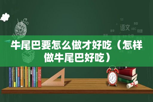 牛尾巴要怎么做才好吃（怎样做牛尾巴好吃）