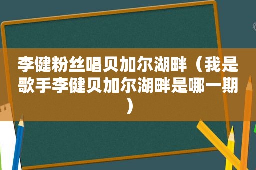 李健粉丝唱贝加尔湖畔（我是歌手李健贝加尔湖畔是哪一期）