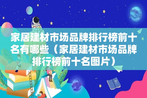 家居建材市场品牌排行榜前十名有哪些（家居建材市场品牌排行榜前十名图片）