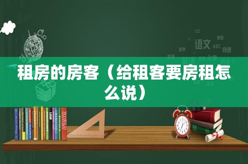 租房的房客（给租客要房租怎么说）