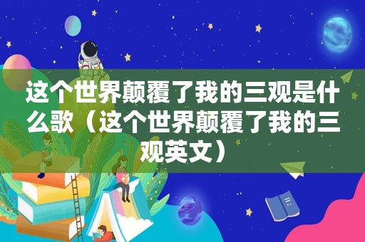 这个世界颠覆了我的三观是什么歌（这个世界颠覆了我的三观英文）