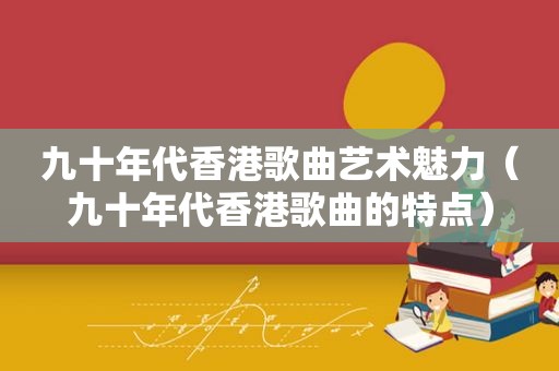 九十年代香港歌曲艺术魅力（九十年代香港歌曲的特点）