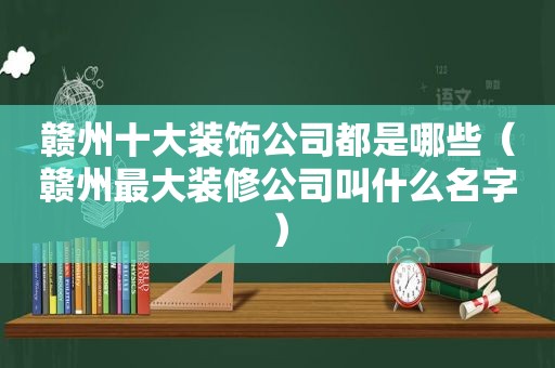 赣州十大装饰公司都是哪些（赣州最大装修公司叫什么名字）