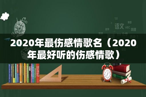 2020年最伤感情歌名（2020年最好听的伤感情歌）