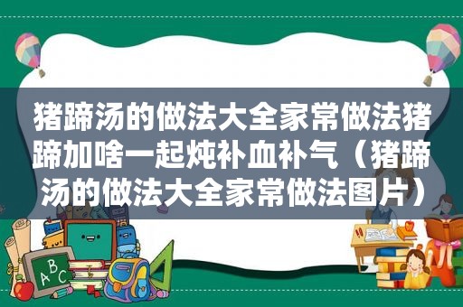 猪蹄汤的做法大全家常做法猪蹄加啥一起炖补血补气（猪蹄汤的做法大全家常做法图片）