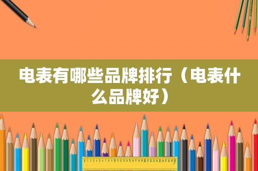 电表有哪些品牌排行（电表什么品牌好）