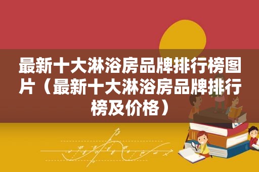 最新十大淋浴房品牌排行榜图片（最新十大淋浴房品牌排行榜及价格）