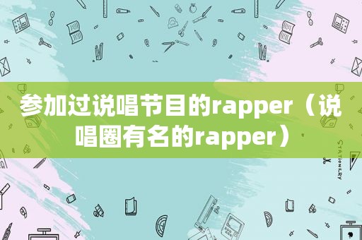 参加过说唱节目的rapper（说唱圈有名的rapper）