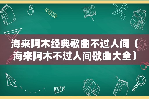 海来阿木经典歌曲不过人间（海来阿木不过人间歌曲大全）