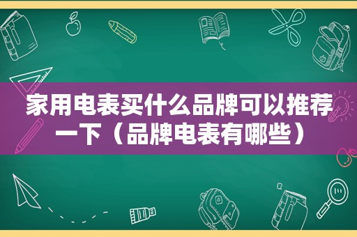 家用电表买什么品牌可以推荐一下（品牌电表有哪些）