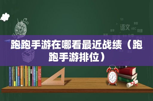 跑跑手游在哪看最近战绩（跑跑手游排位）