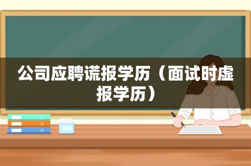 公司应聘谎报学历（面试时虚报学历）