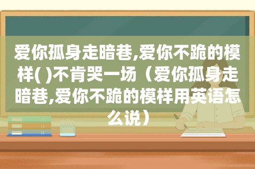 爱你孤身走暗巷,爱你不跪的模样( )不肯哭一场（爱你孤身走暗巷,爱你不跪的模样用英语怎么说）