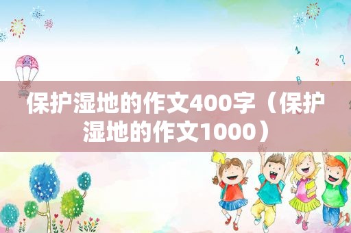 保护湿地的作文400字（保护湿地的作文1000）