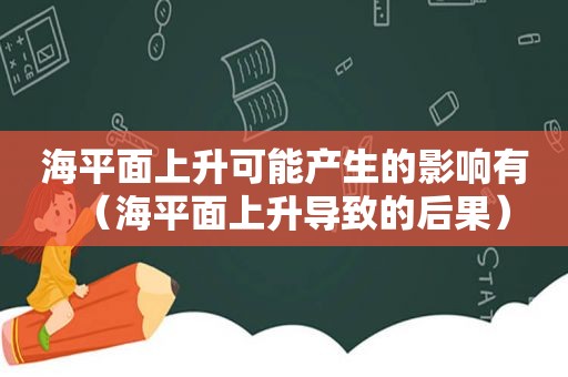 海平面上升可能产生的影响有（海平面上升导致的后果）