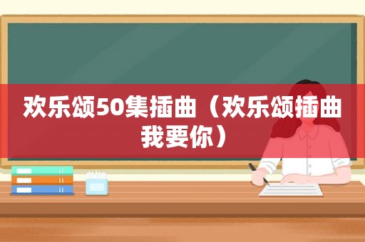 欢乐颂50集插曲（欢乐颂插曲我要你）