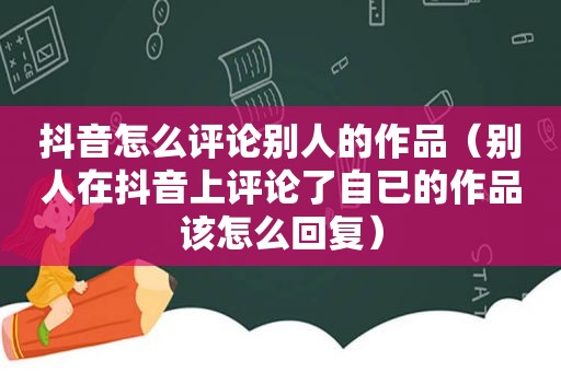 抖音怎么评论别人的作品（别人在抖音上评论了自已的作品该怎么回复）